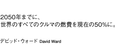 「2050年までに、世界のすべてのクルマの燃費を現在の50%に。」デビッド・ウォード