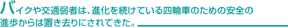 バイクや交通弱者は、進化を続けている四輪車のための安全の進歩からは置き去りにされてきた。