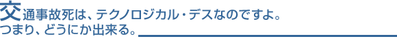 交通事故死は、テクノロジカル・デスなのですよ。つまり、どうにか出来る。