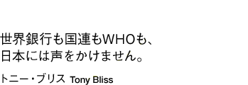 「世界銀行も国連もWHOも、日本には声をかけません。」トニー・ブリス