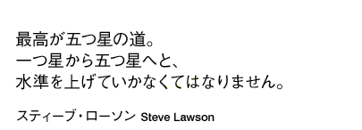 「最高が五つ星の道。一つ星から五つ星へと、水準を上げていかなくてはなりません。」スティーブ・ローソン