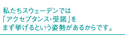 私たちスウェーデンでは「アクセプタンス・受諾」をまず挙げるという姿勢があるからです。