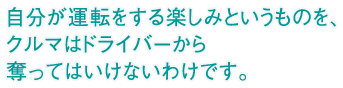 自分が運転をする楽しみというものを、クルマはドライバーから奪ってはいけないわけです。