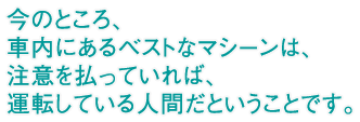 今のところ、車内にあるベストなマシーンは、注意を払っていれば、運転している人間だということです。