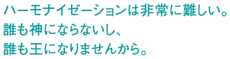 ハーモナイゼーションは非常に難しい。誰も神にならないし、誰も王になりませんから。