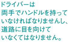 ドライバーは両手でハンドルを持っていなければなりませんし、道路に目を向けていなくてはなりません。