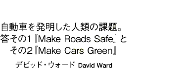 「自動車を発明した人類の課題。答その1『Make Roads Safe』とその2『Make Cars Green』」デビッド・ウォード