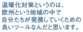 温暖化対策というのは、欧州という地域の中で自分たちが発展していくための良いツールなんだと思います。